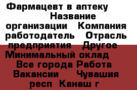 Фармацевт в аптеку. 8-906 › Название организации ­ Компания-работодатель › Отрасль предприятия ­ Другое › Минимальный оклад ­ 1 - Все города Работа » Вакансии   . Чувашия респ.,Канаш г.